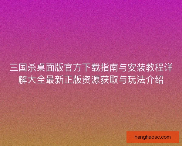 三国杀桌面版官方下载指南与安装教程详解大全最新正版资源获取与玩法介绍