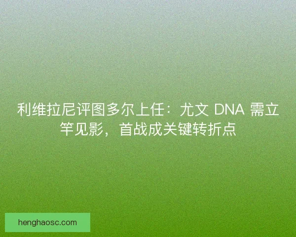 利维拉尼评图多尔上任：尤文 DNA 需立竿见影，首战成关键转折点