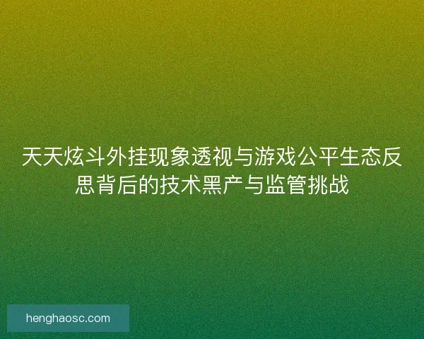 天天炫斗外挂现象透视与游戏公平生态反思背后的技术黑产与监管挑战