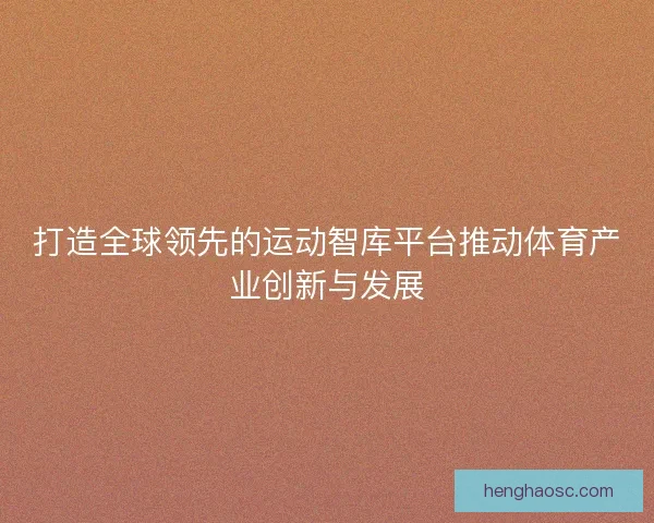 打造全球领先的运动智库平台推动体育产业创新与发展