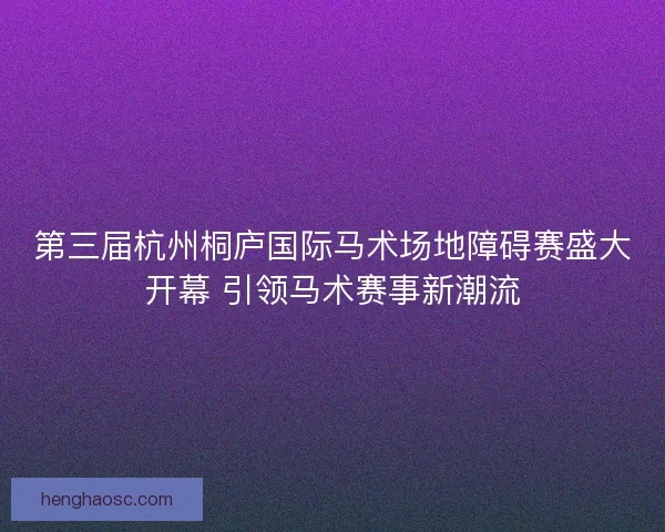 第三届杭州桐庐国际马术场地障碍赛盛大开幕 引领马术赛事新潮流