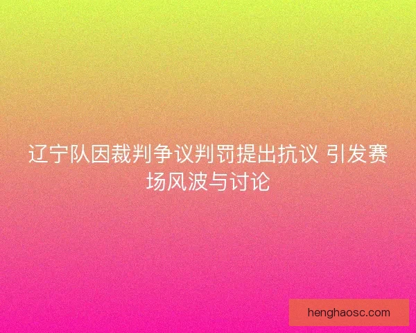 辽宁队因裁判争议判罚提出抗议 引发赛场风波与讨论